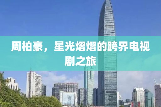 周柏豪，星光熠熠的跨界电视剧之旅