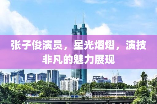 张子俊演员，星光熠熠，演技非凡的魅力展现