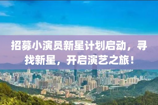 招募小演员新星计划启动，寻找新星，开启演艺之旅！