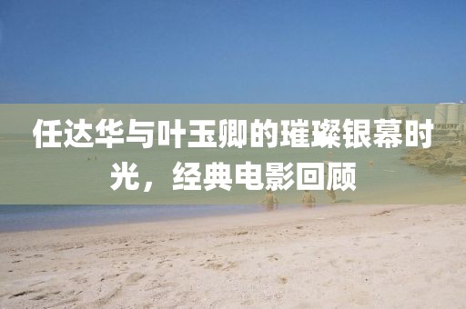任达华与叶玉卿的璀璨银幕时光，经典电影回顾