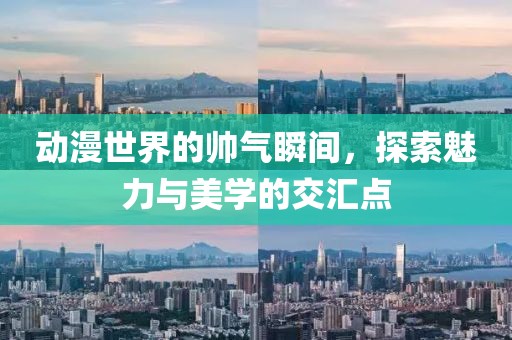 动漫世界的帅气瞬间，探索魅力与美学的交汇点