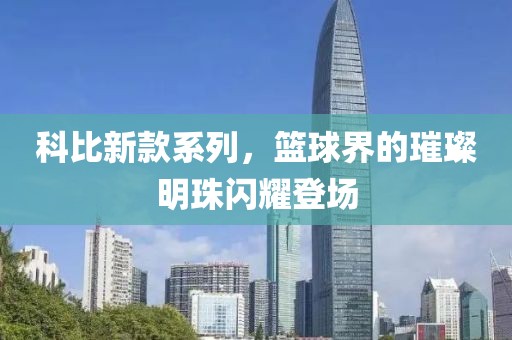 科比新款系列，篮球界的璀璨明珠闪耀登场