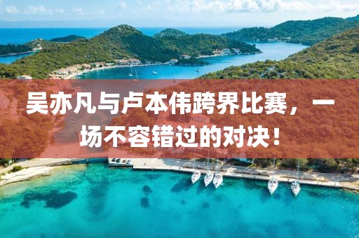 吴亦凡与卢本伟跨界比赛，一场不容错过的对决！