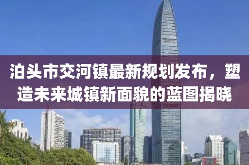 泊头市交河镇最新规划发布，塑造未来城镇新面貌的蓝图揭晓