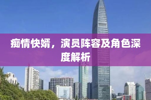 痴情快婿，演员阵容及角色深度解析
