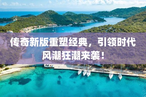 传奇新版重塑经典，引领时代风潮狂潮来袭！