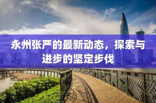 永州张严的最新动态，探索与进步的坚定步伐