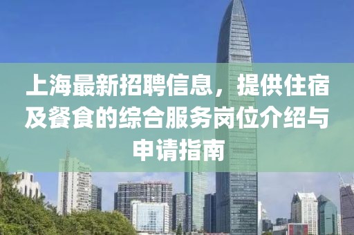 上海最新招聘信息，提供住宿及餐食的综合服务岗位介绍与申请指南