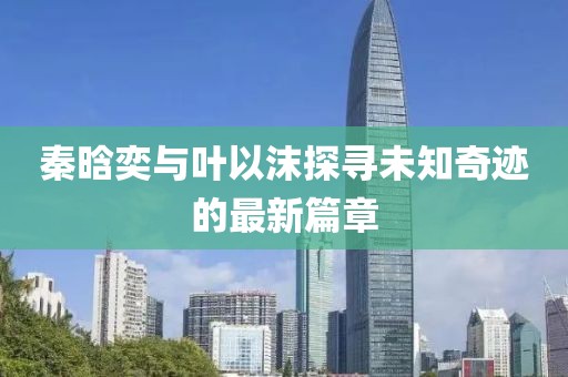 秦晗奕与叶以沫探寻未知奇迹的最新篇章