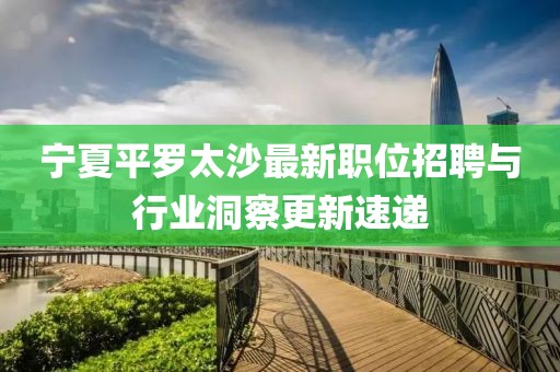 宁夏平罗太沙最新职位招聘与行业洞察更新速递