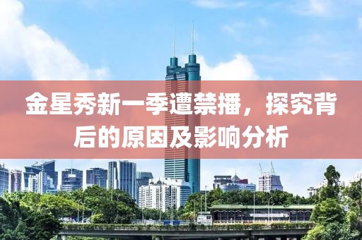 金星秀新一季遭禁播，探究背后的原因及影响分析