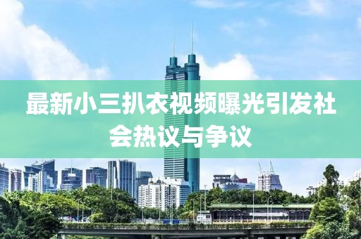 最新小三扒衣视频曝光引发社会热议与争议