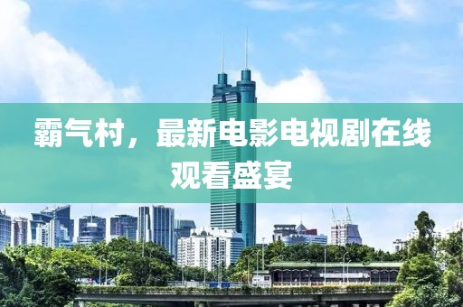 霸气村，最新电影电视剧在线观看盛宴