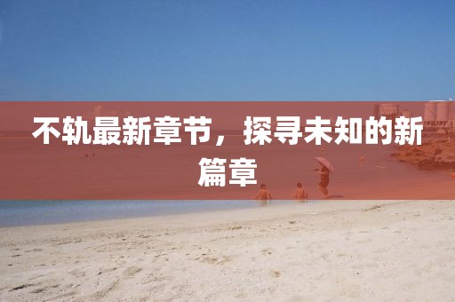 不轨最新章节，探寻未知的新篇章