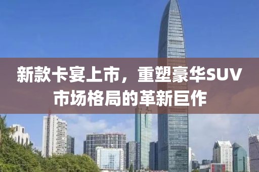 新款卡宴上市，重塑豪华SUV市场格局的革新巨作
