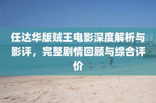 任达华版贼王电影深度解析与影评，完整剧情回顾与综合评价