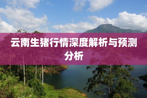 云南生猪行情深度解析与预测分析
