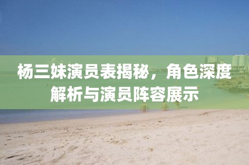 杨三妹演员表揭秘，角色深度解析与演员阵容展示