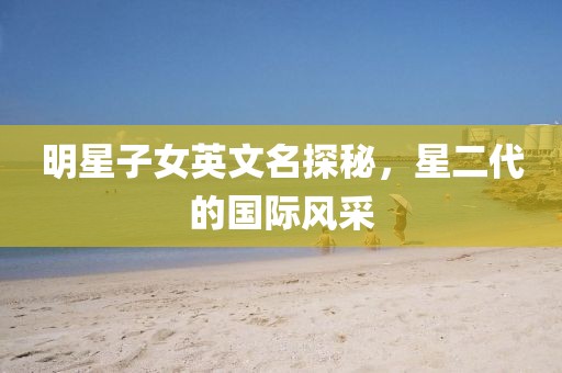 明星子女英文名探秘，星二代的国际风采