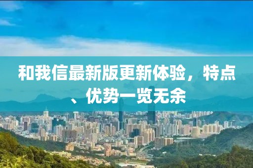 和我信最新版更新体验，特点、优势一览无余