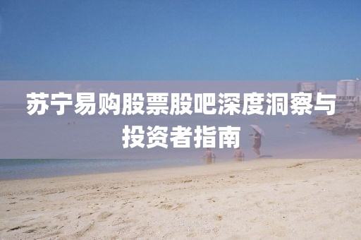 苏宁易购股票股吧深度洞察与投资者指南