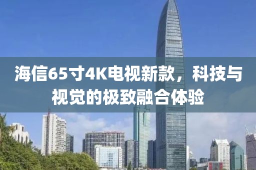 海信65寸4K电视新款，科技与视觉的极致融合体验