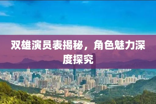 双雄演员表揭秘，角色魅力深度探究