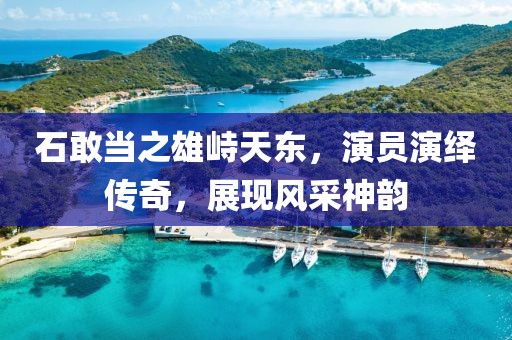 石敢当之雄峙天东，演员演绎传奇，展现风采神韵