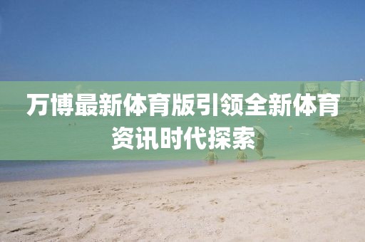 万博最新体育版引领全新体育资讯时代探索