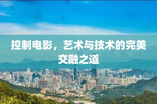控制电影，艺术与技术的完美交融之道