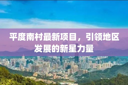平度南村最新项目，引领地区发展的新星力量