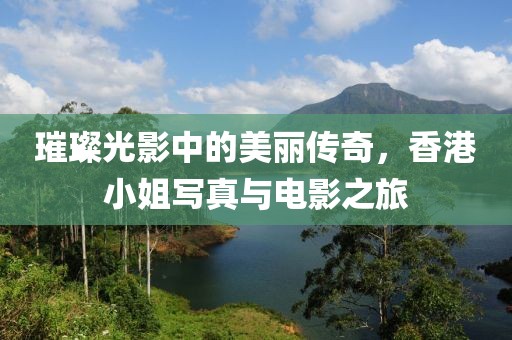 璀璨光影中的美丽传奇，香港小姐写真与电影之旅