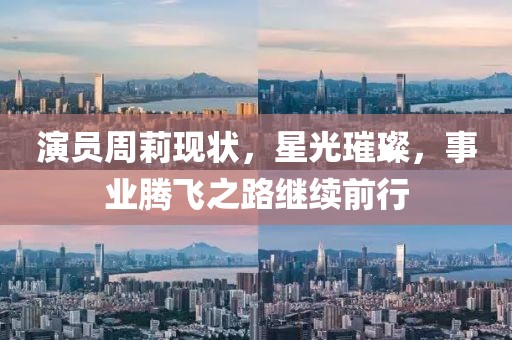 演员周莉现状，星光璀璨，事业腾飞之路继续前行