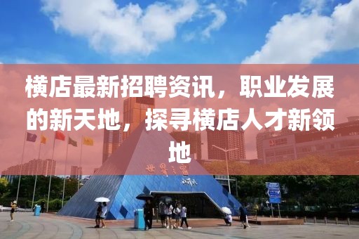 横店最新招聘资讯，职业发展的新天地，探寻横店人才新领地