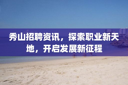 秀山招聘资讯，探索职业新天地，开启发展新征程