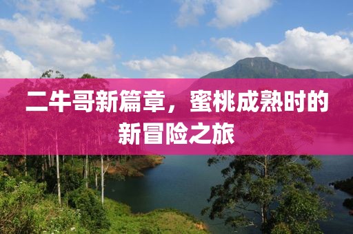 二牛哥新篇章，蜜桃成熟时的新冒险之旅
