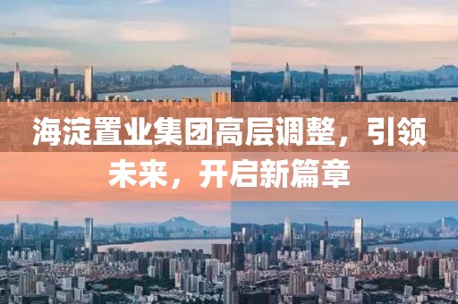 海淀置业集团高层调整，引领未来，开启新篇章