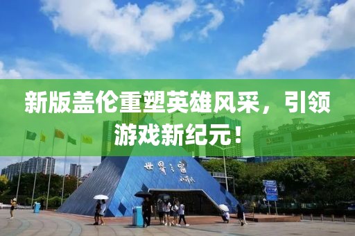 新版盖伦重塑英雄风采，引领游戏新纪元！