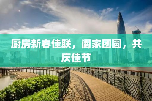 厨房新春佳联，阖家团圆，共庆佳节