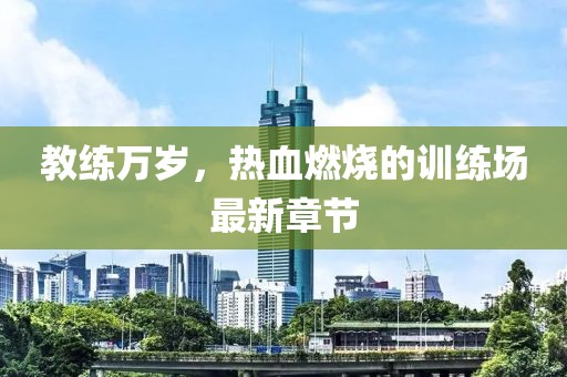 教练万岁，热血燃烧的训练场最新章节