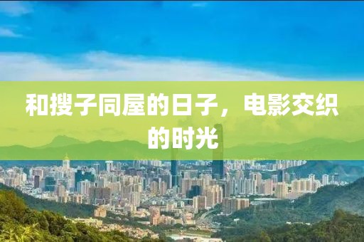 和搜子同屋的日子，电影交织的时光