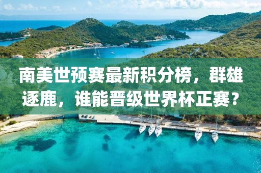 南美世预赛最新积分榜，群雄逐鹿，谁能晋级世界杯正赛？