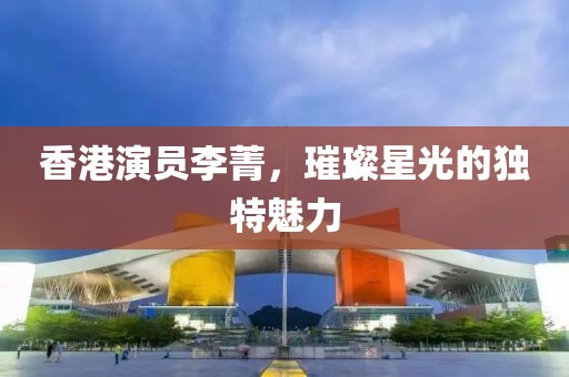 香港演员李菁，璀璨星光的独特魅力