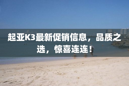 起亚K3最新促销信息，品质之选，惊喜连连！