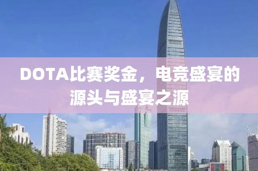DOTA比赛奖金，电竞盛宴的源头与盛宴之源