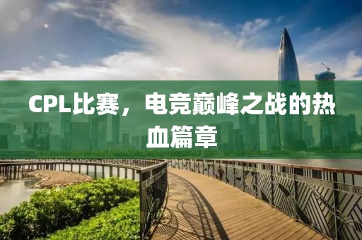 CPL比赛，电竞巅峰之战的热血篇章