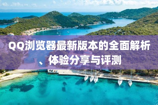 QQ浏览器最新版本的全面解析、体验分享与评测