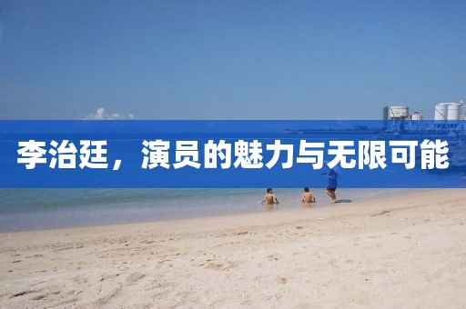 李治廷，演员的魅力与无限可能