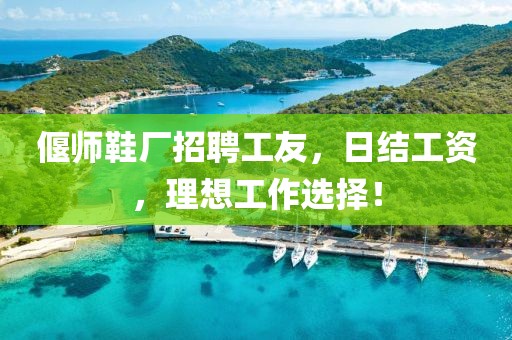 偃师鞋厂招聘工友，日结工资，理想工作选择！
