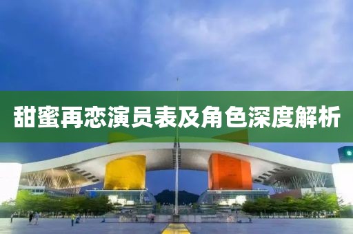 甜蜜再恋演员表及角色深度解析